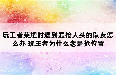 玩王者荣耀时遇到爱抢人头的队友怎么办 玩王者为什么老是抢位置